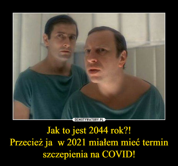 Jak to jest 2044 rok?!
Przecież ja  w 2021 miałem mieć termin szczepienia na COVID!