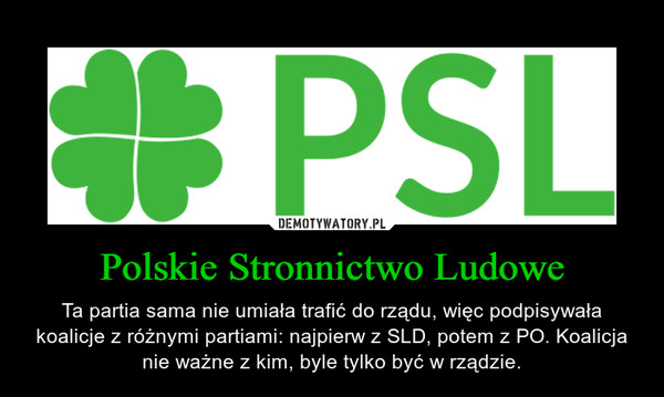 Polskie Stronnictwo Ludowe – Ta partia sama nie umiała trafić do rządu, więc podpisywała koalicje z różnymi partiami: najpierw z SLD, potem z PO. Koalicja nie ważne z kim, byle tylko być w rządzie. 