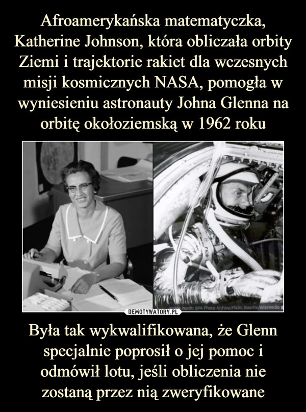 Afroamerykańska matematyczka, Katherine Johnson, która obliczała orbity Ziemi i trajektorie rakiet dla wczesnych misji kosmicznych NASA, pomogła w wyniesieniu astronauty Johna Glenna na orbitę okołoziemską w 1962 roku Była tak wykwalifikowana, że Glenn specjalnie poprosił o jej pomoc i odmówił lotu, jeśli obliczenia nie zostaną przez nią zweryfikowane