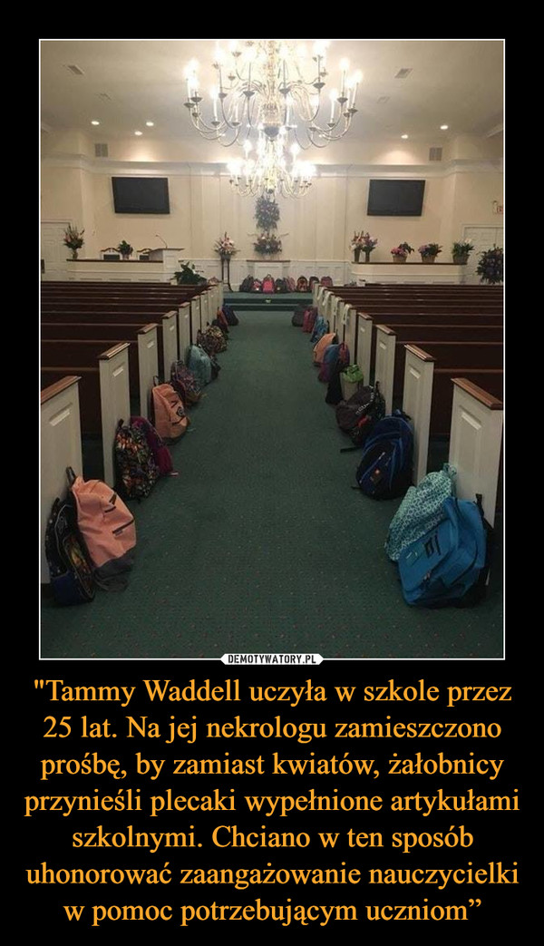 "Tammy Waddell uczyła w szkole przez 25 lat. Na jej nekrologu zamieszczono prośbę, by zamiast kwiatów, żałobnicy przynieśli plecaki wypełnione artykułami szkolnymi. Chciano w ten sposób uhonorować zaangażowanie nauczycielki w pomoc potrzebującym uczniom” –  