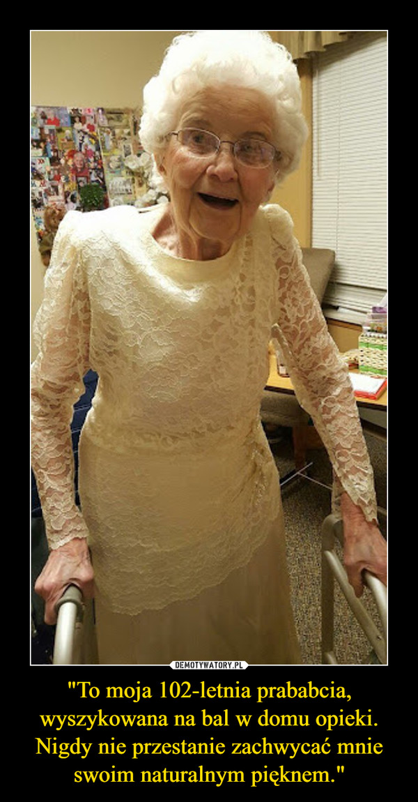 "To moja 102-letnia prababcia, wyszykowana na bal w domu opieki. Nigdy nie przestanie zachwycać mnie swoim naturalnym pięknem." –  