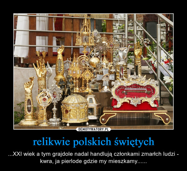 relikwie polskich świętych – ...XXI wiek a tym grajdole nadal handlują członkami zmarłch ludzi - kwra, ja pierlode gdzie my mieszkamy...... 