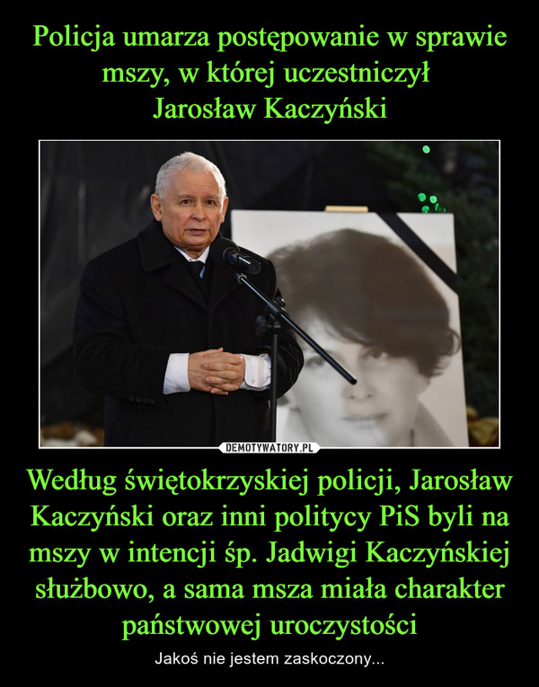 Według świętokrzyskiej policji, Jarosław Kaczyński oraz inni politycy PiS byli na mszy w intencji śp. Jadwigi Kaczyńskiej służbowo, a sama msza miała charakter państwowej uroczystości – Jakoś nie jestem zaskoczony... 
