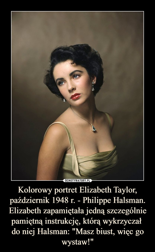 Kolorowy portret Elizabeth Taylor, październik 1948 r. - Philippe Halsman.Elizabeth zapamiętała jedną szczególnie pamiętną instrukcję, którą wykrzyczał do niej Halsman: "Masz biust, więc go wystaw!" –  
