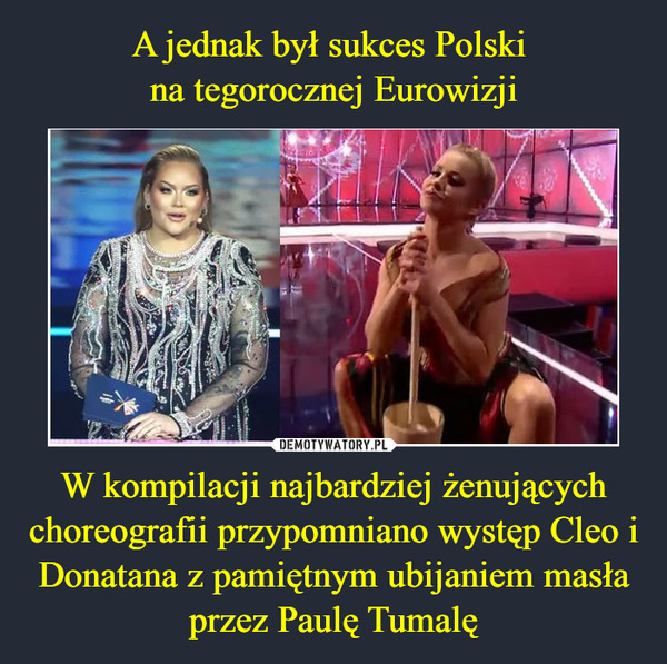A jednak był sukces Polski 
na tegorocznej Eurowizji W kompilacji najbardziej żenujących choreografii przypomniano występ Cleo i Donatana z pamiętnym ubijaniem masła przez Paulę Tumalę