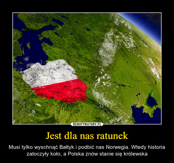 Jest dla nas ratunek – Musi tylko wyschnąć Bałtyk i podbić nas Norwegia. Wtedy historia zatoczyły koło, a Polska znów stanie się królewska 