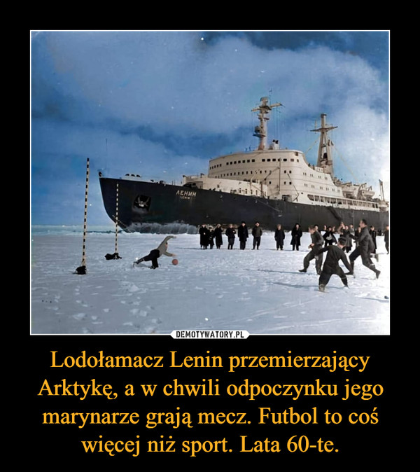 Lodołamacz Lenin przemierzający Arktykę, a w chwili odpoczynku jego marynarze grają mecz. Futbol to coś więcej niż sport. Lata 60-te. –  