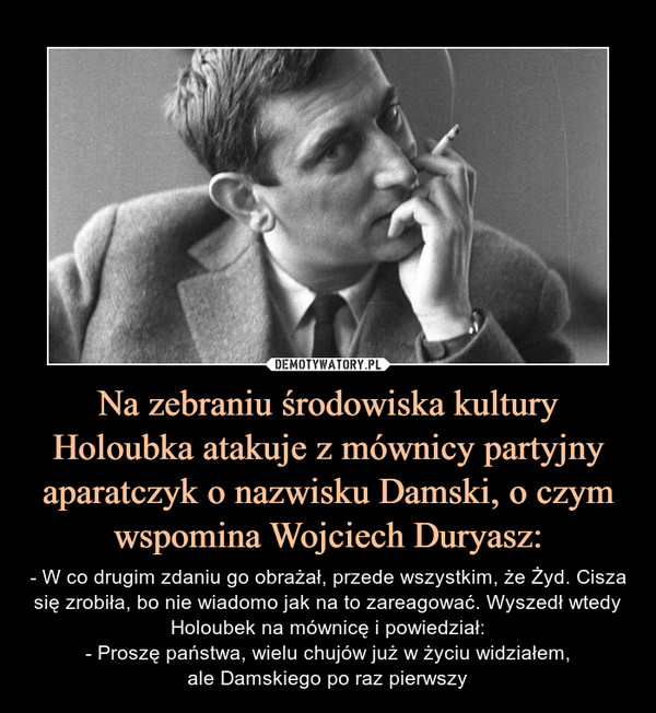 Na zebraniu środowiska kultury Holoubka atakuje z mównicy partyjny aparatczyk o nazwisku Damski, o czym wspomina Wojciech Duryasz: