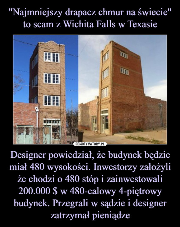 "Najmniejszy drapacz chmur na świecie" to scam z Wichita Falls w Texasie Designer powiedział, że budynek będzie miał 480 wysokości. Inwestorzy założyli że chodzi o 480 stóp i zainwestowali 200.000 $ w 480-calowy 4-piętrowy budynek. Przegrali w sądzie i designer zatrzymał pieniądze
