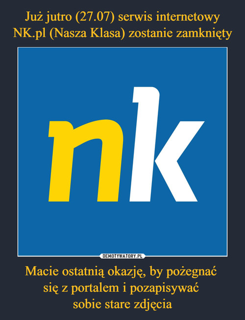 Już jutro (27.07) serwis internetowy NK.pl (Nasza Klasa) zostanie zamknięty Macie ostatnią okazję, by pożegnać 
się z portalem i pozapisywać 
sobie stare zdjęcia