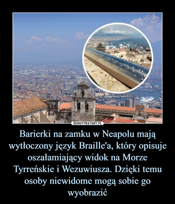 Barierki na zamku w Neapolu mają wytłoczony język Braille'a, który opisuje oszałamiający widok na Morze Tyrreńskie i Wezuwiusza. Dzięki temu osoby niewidome mogą sobie go wyobrazić –  