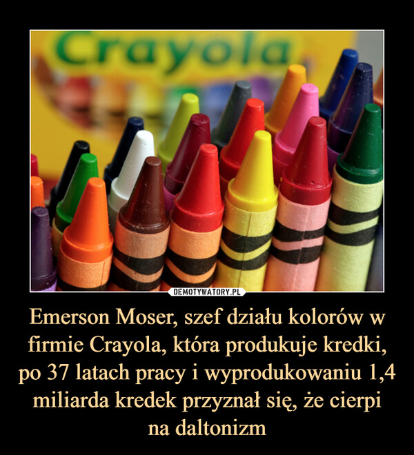 Emerson Moser, szef działu kolorów w firmie Crayola, która produkuje kredki, po 37 latach pracy i wyprodukowaniu 1,4 miliarda kredek przyznał się, że cierpina daltonizm –  