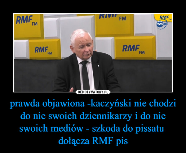 prawda objawiona -kaczyński nie chodzi do nie swoich dziennikarzy i do nie swoich mediów - szkoda do pissatu  dołącza RMF pis
