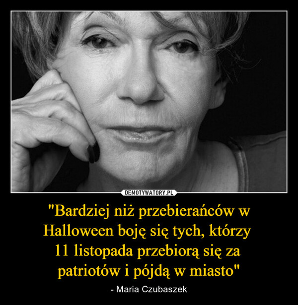 "Bardziej niż przebierańców w Halloween boję się tych, którzy 11 listopada przebiorą się za patriotów i pójdą w miasto" – - Maria Czubaszek 