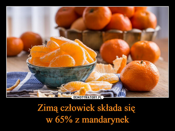 Zimą człowiek składa się 
w 65% z mandarynek