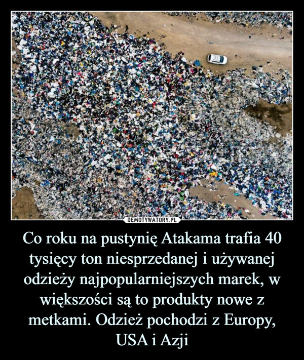 Co roku na pustynię Atakama trafia 40 tysięcy ton niesprzedanej i używanej odzieży najpopularniejszych marek, w większości są to produkty nowe z metkami. Odzież pochodzi z Europy, USA i Azji