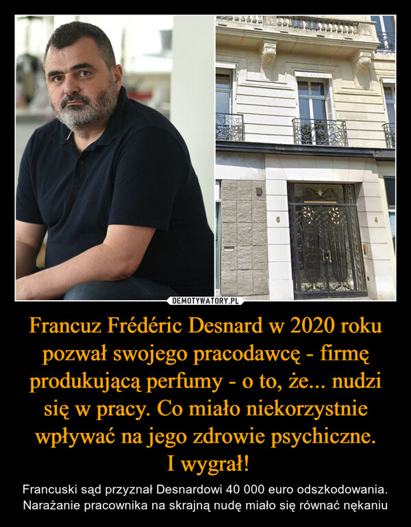 Francuz Frédéric Desnard w 2020 roku pozwał swojego pracodawcę - firmę produkującą perfumy - o to, że... nudzi się w pracy. Co miało niekorzystnie wpływać na jego zdrowie psychiczne. I wygrał! – Francuski sąd przyznał Desnardowi 40 000 euro odszkodowania. Narażanie pracownika na skrajną nudę miało się równać nękaniu 