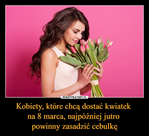 Kobiety, które chcą dostać kwiatek 
na 8 marca, najpóźniej jutro 
powinny zasadzić cebulkę