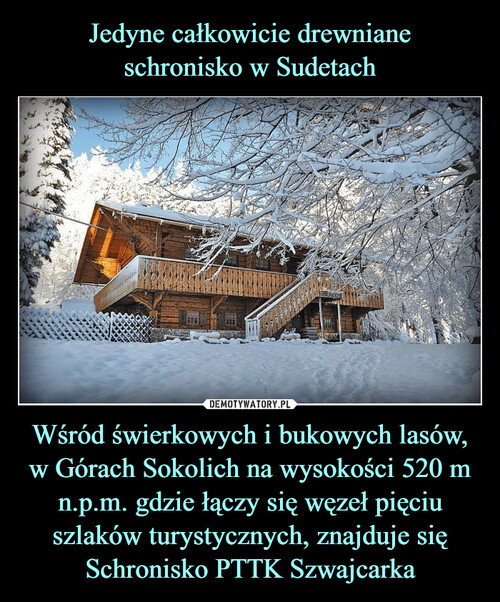 Jedyne całkowicie drewniane
schronisko w Sudetach Wśród świerkowych i bukowych lasów, w Górach Sokolich na wysokości 520 m n.p.m. gdzie łączy się węzeł pięciu szlaków turystycznych, znajduje się Schronisko PTTK Szwajcarka