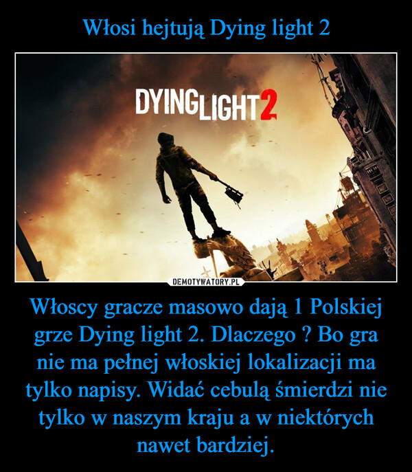 Włosi hejtują Dying light 2 Włoscy gracze masowo dają 1 Polskiej grze Dying light 2. Dlaczego ? Bo gra nie ma pełnej włoskiej lokalizacji ma tylko napisy. Widać cebulą śmierdzi nie tylko w naszym kraju a w niektórych nawet bardziej.