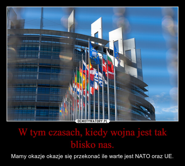 W tym czasach, kiedy wojna jest tak blisko nas. – Mamy okazje okazje się przekonać ile warte jest NATO oraz UE. 