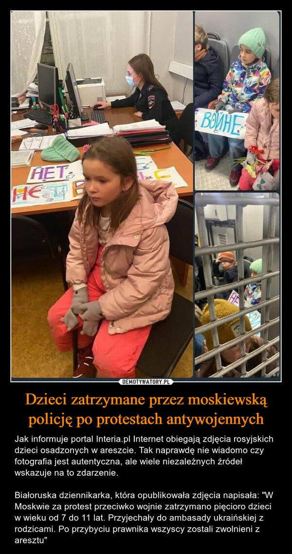 Dzieci zatrzymane przez moskiewską policję po protestach antywojennych – Jak informuje portal Interia.pl Internet obiegają zdjęcia rosyjskich dzieci osadzonych w areszcie. Tak naprawdę nie wiadomo czy fotografia jest autentyczna, ale wiele niezależnych źródeł wskazuje na to zdarzenie.Białoruska dziennikarka, która opublikowała zdjęcia napisała: "W Moskwie za protest przeciwko wojnie zatrzymano pięcioro dzieci w wieku od 7 do 11 lat. Przyjechały do ambasady ukraińskiej z rodzicami. Po przybyciu prawnika wszyscy zostali zwolnieni z aresztu" 
