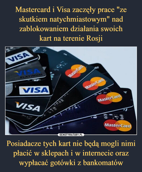 Mastercard i Visa zaczęły prace "ze skutkiem natychmiastowym" nad zablokowaniem działania swoich
kart na terenie Rosji Posiadacze tych kart nie będą mogli nimi płacić w sklepach i w internecie oraz wypłacać gotówki z bankomatów