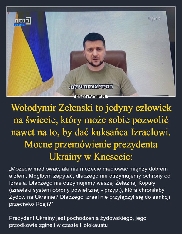 Wołodymir Zełenski to jedyny człowiek na świecie, który może sobie pozwolić nawet na to, by dać kuksańca Izraelowi. Mocne przemówienie prezydenta Ukrainy w Knesecie: