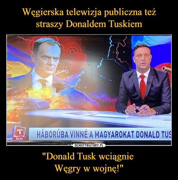 Węgierska telewizja publiczna też straszy Donaldem Tuskiem "Donald Tusk wciągnie 
Węgry w wojnę!"