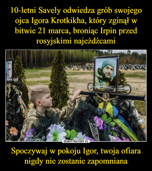10-letni Savely odwiedza grób swojego ojca Igora Krotkikha, który zginął w bitwie 21 marca, broniąc Irpin przed rosyjskimi najeźdźcami Spoczywaj w pokoju Igor, twoja ofiara nigdy nie zostanie zapomniana