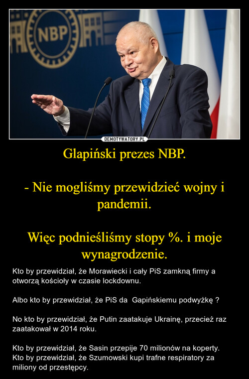 Glapiński prezes NBP.

- Nie mogliśmy przewidzieć wojny i pandemii.

Więc podnieśliśmy stopy %. i moje wynagrodzenie.