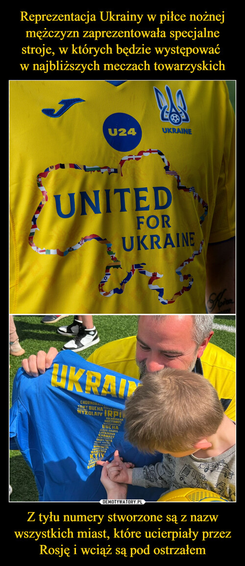 Reprezentacja Ukrainy w piłce nożnej mężczyzn zaprezentowała specjalne stroje, w których będzie występować 
w najbliższych meczach towarzyskich Z tyłu numery stworzone są z nazw wszystkich miast, które ucierpiały przez Rosję i wciąż są pod ostrzałem