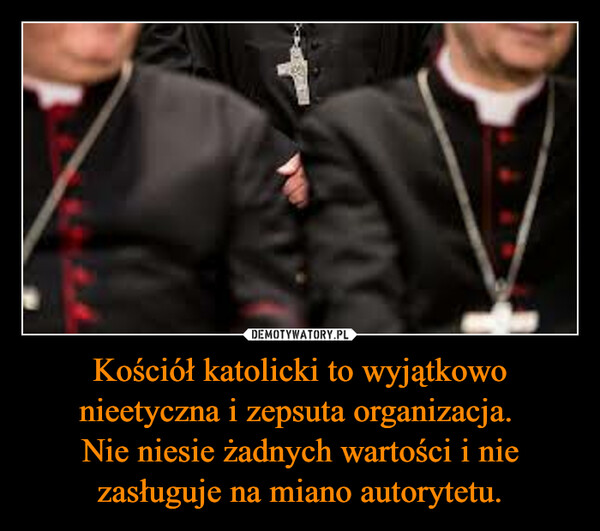 Kościół katolicki to wyjątkowo nieetyczna i zepsuta organizacja. Nie niesie żadnych wartości i nie zasługuje na miano autorytetu. –  