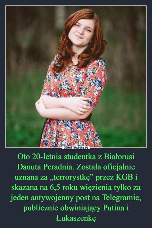 Oto 20-letnia studentka z Białorusi Danuta Peradnia. Została oficjalnie uznana za „terrorystkę” przez KGB i skazana na 6,5 roku więzienia tylko za jeden antywojenny post na Telegramie, publicznie obwiniający Putina i Łukaszenkę