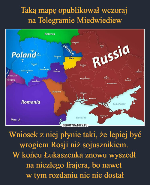 Taką mapę opublikował wczoraj 
na Telegramie Miedwiediew Wniosek z niej płynie taki, że lepiej być wrogiem Rosji niż sojusznikiem. 
W końcu Łukaszenka znowu wyszedł 
na niezłego frajera, bo nawet 
w tym rozdaniu nic nie dostał