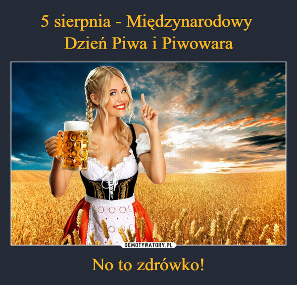 5 sierpnia - Międzynarodowy 
Dzień Piwa i Piwowara No to zdrówko!