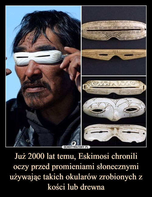 Już 2000 lat temu, Eskimosi chronili oczy przed promieniami słonecznymi używając takich okularów zrobionych z kości lub drewna