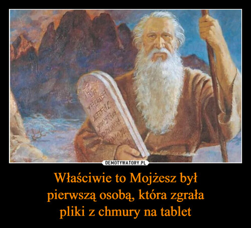 Właściwie to Mojżesz był
pierwszą osobą, która zgrała
pliki z chmury na tablet