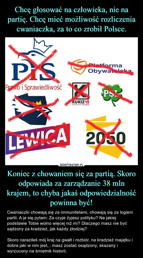 Chcę głosować na człowieka, nie na partię. Chcę mieć możliwość rozliczenia cwaniaczka, za to co zrobił Polsce. Koniec z chowaniem się za partią. Skoro odpowiada za zarządzanie 38 mln krajem, to chyba jakaś odpowiedzialność powinna być!