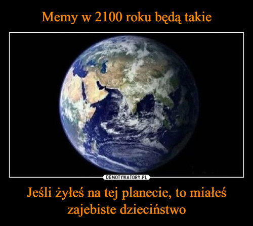 Memy w 2100 roku będą takie Jeśli żyłeś na tej planecie, to miałeś zajebiste dzieciństwo