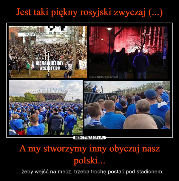 A my stworzymy inny obyczaj nasz polski... – ... żeby wejść na mecz, trzeba trochę postać pod stadionem. 