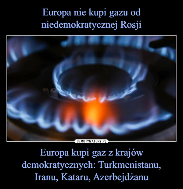 Europa kupi gaz z krajów demokratycznych: Turkmenistanu,Iranu, Kataru, Azerbejdżanu –  