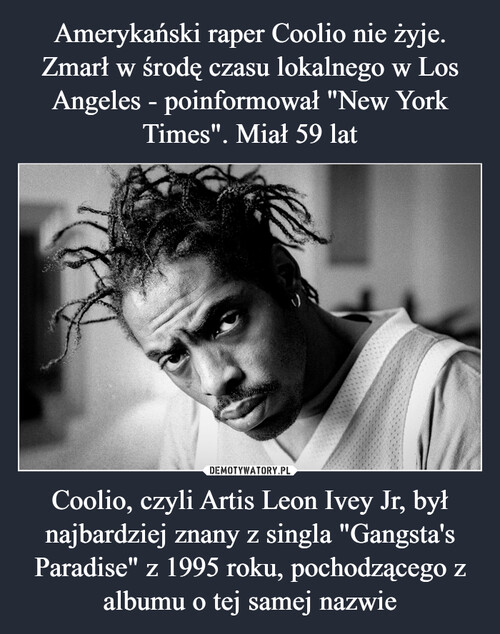 Amerykański raper Coolio nie żyje. Zmarł w środę czasu lokalnego w Los Angeles - poinformował "New York Times". Miał 59 lat Coolio, czyli Artis Leon Ivey Jr, był najbardziej znany z singla "Gangsta's Paradise" z 1995 roku, pochodzącego z albumu o tej samej nazwie