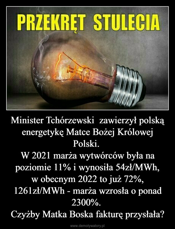 Minister Tchórzewski  zawierzył polską energetykę Matce Bożej Królowej Polski. W 2021 marża wytwórców była na poziomie 11% i wynosiła 54zł/MWh, w obecnym 2022 to już 72%, 1261zł/MWh - marża wzrosła o ponad 2300%. Czyżby Matka Boska fakturę przysłała? –  