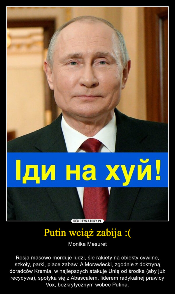 Putin wciąż zabija :( – Monika MesuretRosja masowo morduje ludzi, śle rakiety na obiekty cywilne, szkoły, parki, place zabaw. A Morawiecki, zgodnie z doktryną doradców Kremla, w najlepszych atakuje Unię od środka (aby już recydywa), spotyka się z Abascalem, liderem radykalnej prawicy Vox, bezkrytycznym wobec Putina. 