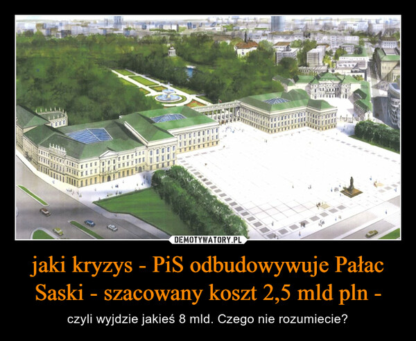 jaki kryzys - PiS odbudowywuje Pałac Saski - szacowany koszt 2,5 mld pln - – czyli wyjdzie jakieś 8 mld. Czego nie rozumiecie? 