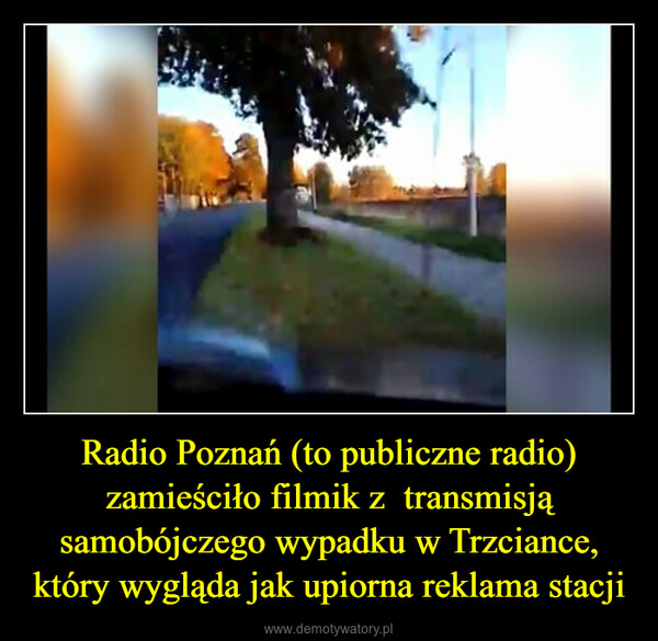 Radio Poznań (to publiczne radio) zamieściło filmik z  transmisją samobójczego wypadku w Trzciance, który wygląda jak upiorna reklama stacji –  