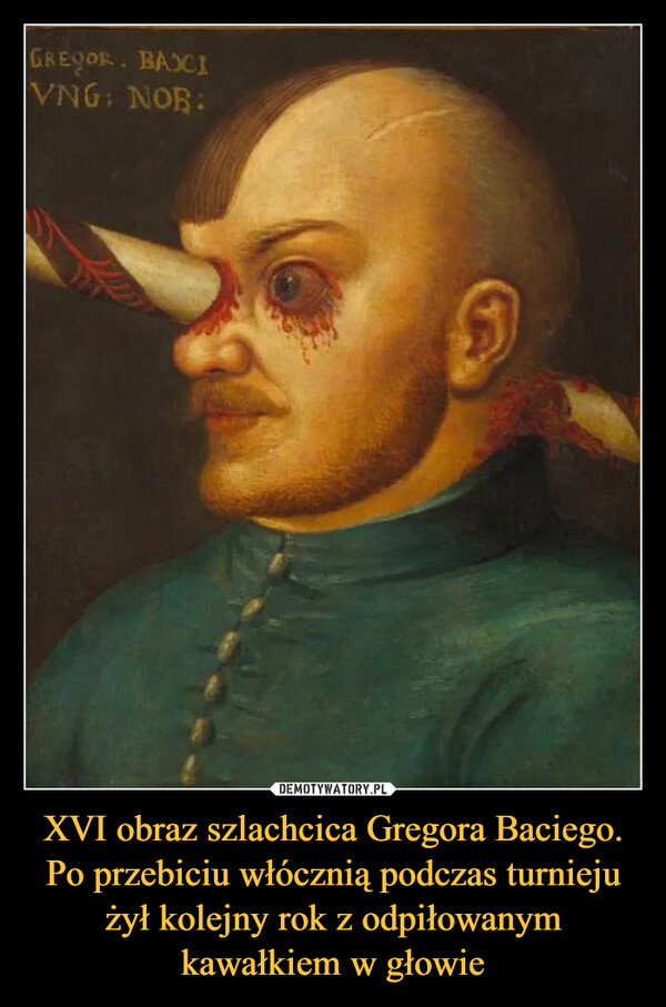 XVI obraz szlachcica Gregora Baciego. Po przebiciu włócznią podczas turnieju żył kolejny rok z odpiłowanym kawałkiem w głowie –  