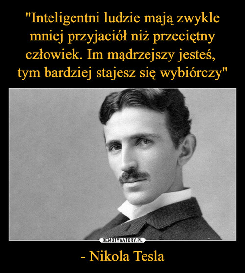"Inteligentni ludzie mają zwykle mniej przyjaciół niż przeciętny człowiek. Im mądrzejszy jesteś, 
tym bardziej stajesz się wybiórczy" - Nikola Tesla