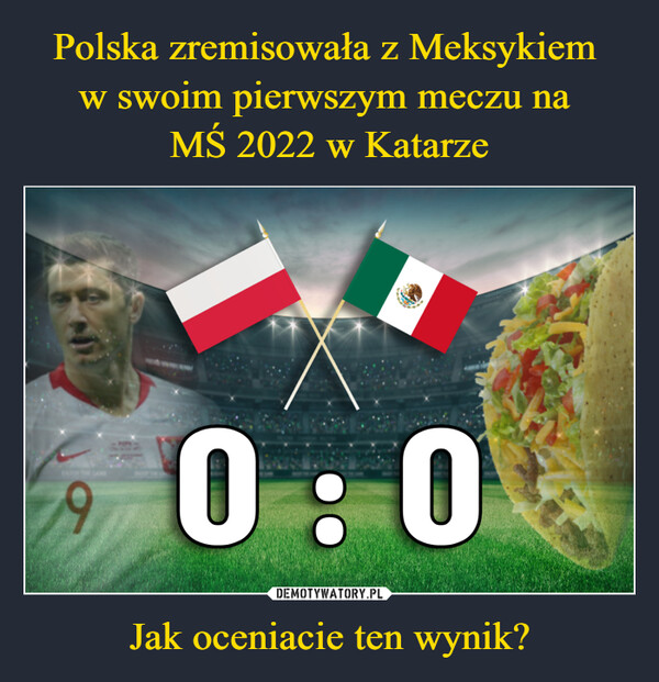 Polska zremisowała z Meksykiem 
w swoim pierwszym meczu na 
MŚ 2022 w Katarze Jak oceniacie ten wynik?